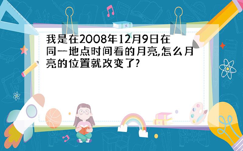 我是在2008年12月9日在同一地点时间看的月亮,怎么月亮的位置就改变了?