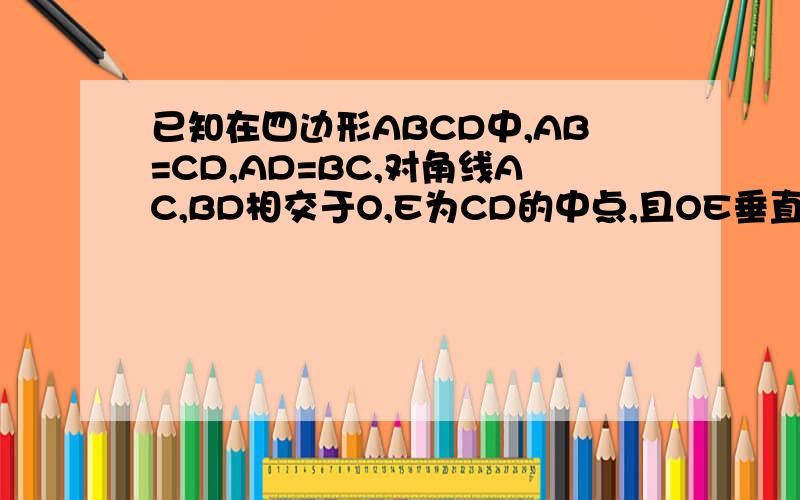 已知在四边形ABCD中,AB=CD,AD=BC,对角线AC,BD相交于O,E为CD的中点,且OE垂直CD.求证:四边形是