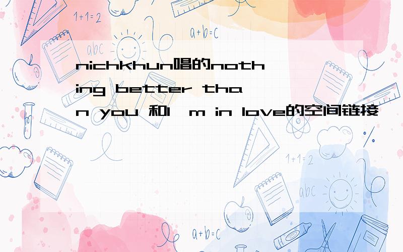 nichkhun唱的nothing better than you 和I'm in love的空间链接