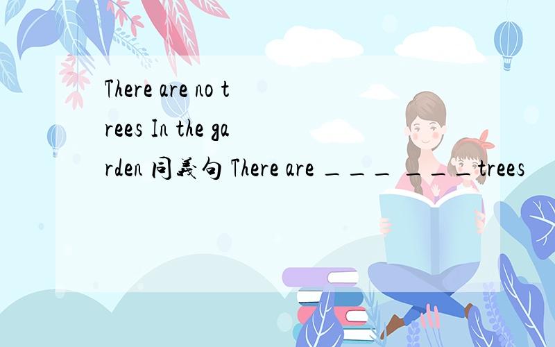 There are no trees In the garden 同义句 There are ___ ___trees