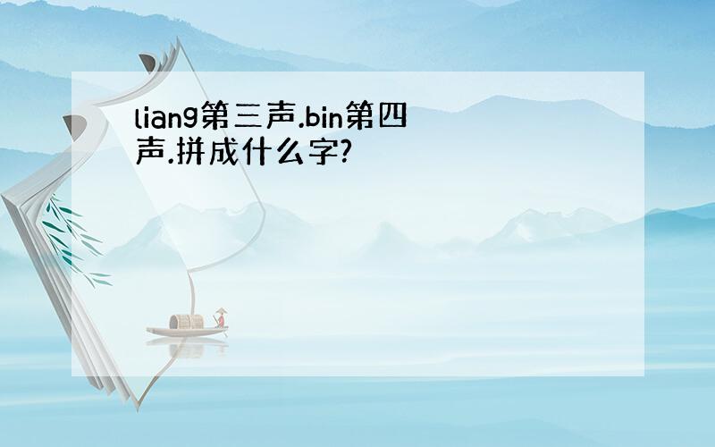 liang第三声.bin第四声.拼成什么字?