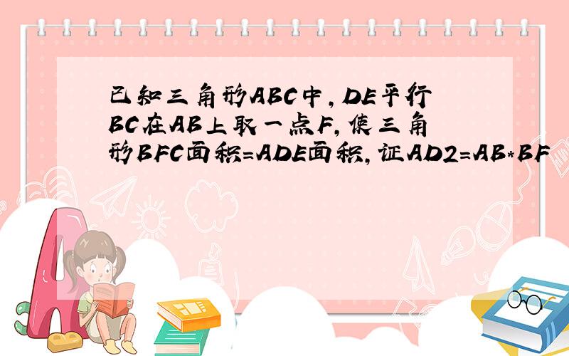 已知三角形ABC中,DE平行BC在AB上取一点F,使三角形BFC面积=ADE面积,证AD2=AB*BF