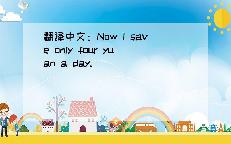 翻译中文：Now I save only four yuan a day.