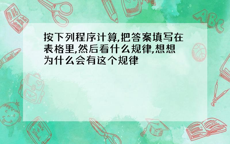 按下列程序计算,把答案填写在表格里,然后看什么规律,想想为什么会有这个规律