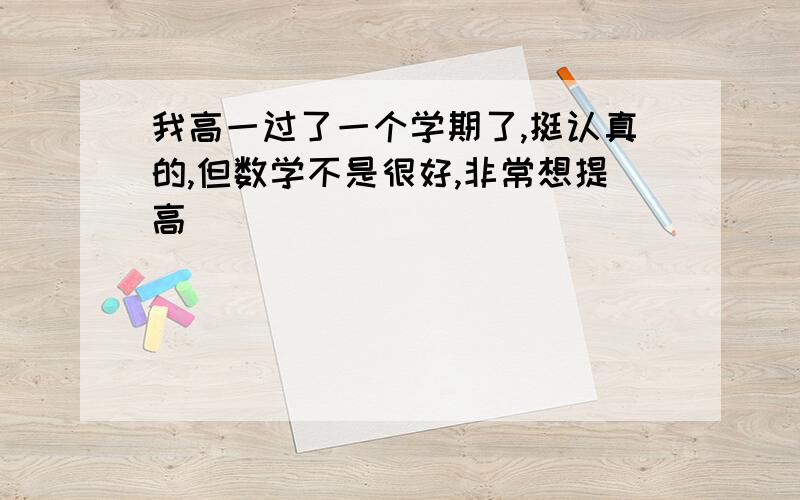 我高一过了一个学期了,挺认真的,但数学不是很好,非常想提高