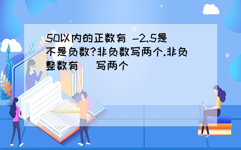 50以内的正数有 -2.5是不是负数?非负数写两个.非负整数有 （写两个