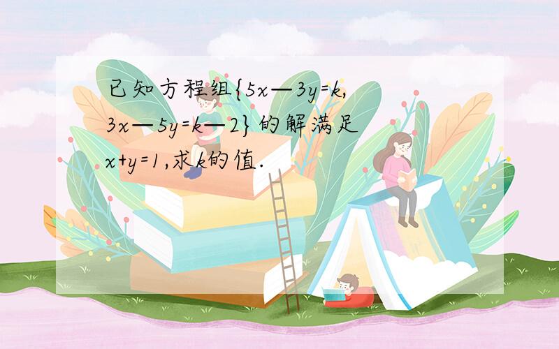 已知方程组{5x—3y=k,3x—5y=k—2}的解满足x+y=1,求k的值.