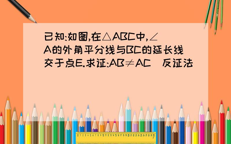 已知:如图,在△ABC中,∠A的外角平分线与BC的延长线交于点E.求证:AB≠AC(反证法)