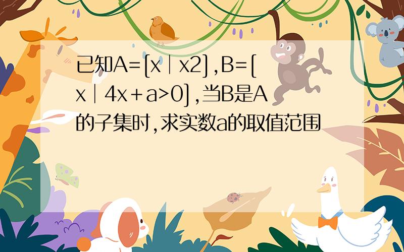 已知A=[x│x2],B=[x│4x＋a>0],当B是A的子集时,求实数a的取值范围