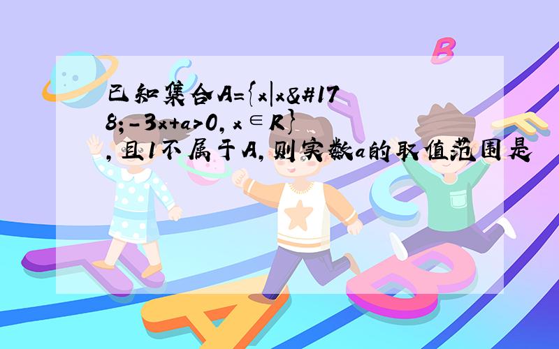 已知集合A={x|x²－3x＋a>0,x∈R},且1不属于A,则实数a的取值范围是