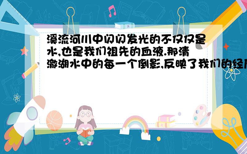 溪流河川中闪闪发光的不仅仅是水,也是我们祖先的血液.那清澈湖水中的每一个倒影,反映了我们的经历和记忆；那潺潺的流水声,回