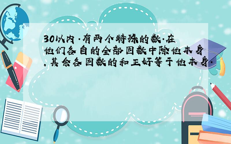 30以内.有两个特殊的数.在他们各自的全部因数中除他本身,其余各因数的和正好等于他本身.