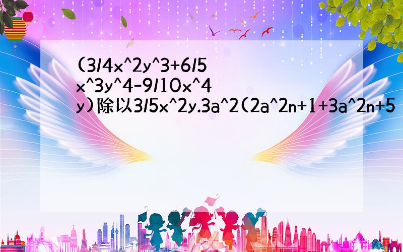 (3/4x^2y^3+6/5x^3y^4-9/10x^4y)除以3/5x^2y.3a^2(2a^2n+1+3a^2n+5