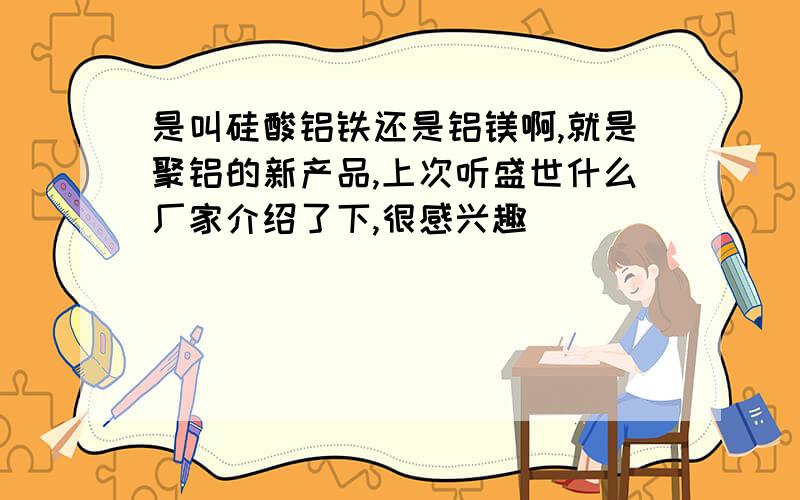 是叫硅酸铝铁还是铝镁啊,就是聚铝的新产品,上次听盛世什么厂家介绍了下,很感兴趣