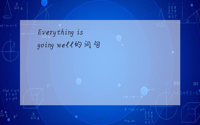 Everything is going well的问句