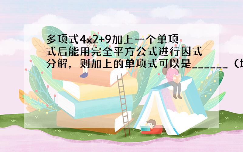 多项式4x2+9加上一个单项式后能用完全平方公式进行因式分解，则加上的单项式可以是______（填上你认为正确的一个即可