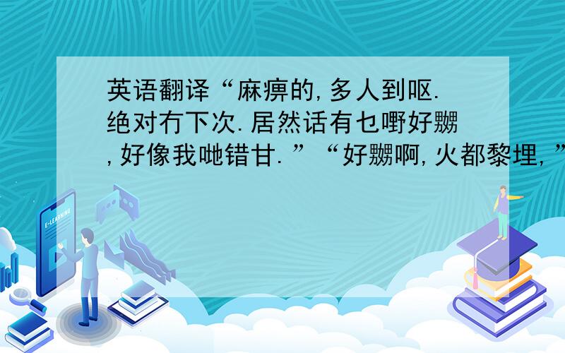 英语翻译“麻痹的,多人到呕.绝对冇下次.居然话有乜嘢好嬲,好像我哋错甘.”“好嬲啊,火都黎埋,”