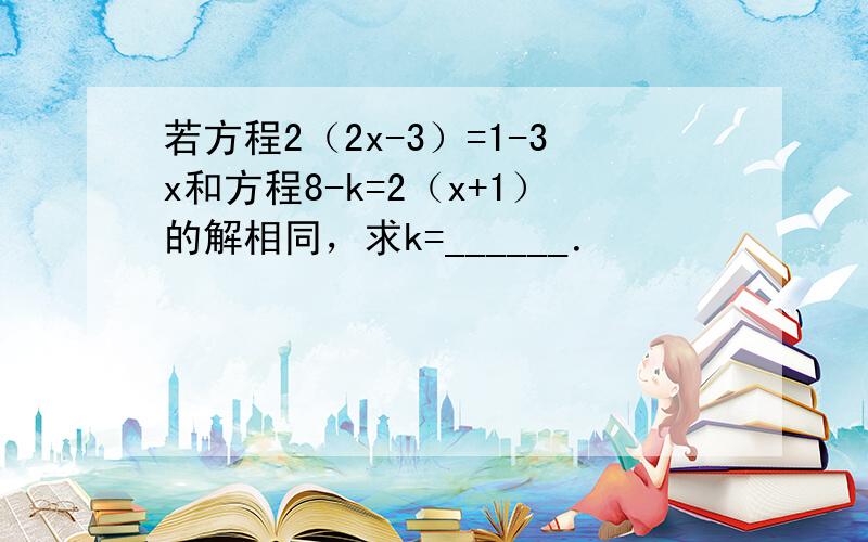 若方程2（2x-3）=1-3x和方程8-k=2（x+1）的解相同，求k=______．