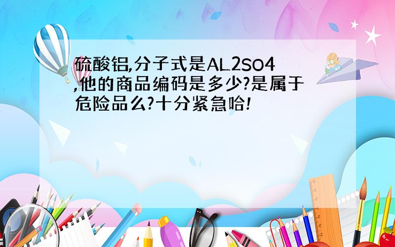 硫酸铝,分子式是AL2SO4,他的商品编码是多少?是属于危险品么?十分紧急哈!