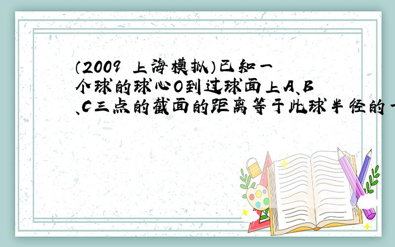 （2009•上海模拟）已知一个球的球心O到过球面上A、B、C三点的截面的距离等于此球半径的一半，若AB=BC=CA=3，