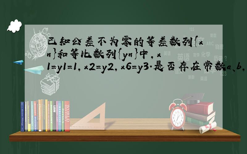 已知公差不为零的等差数列{xn}和等比数列{yn}中，x1=y1=1，x2=y2，x6=y3．是否存在常数a、b，使得对