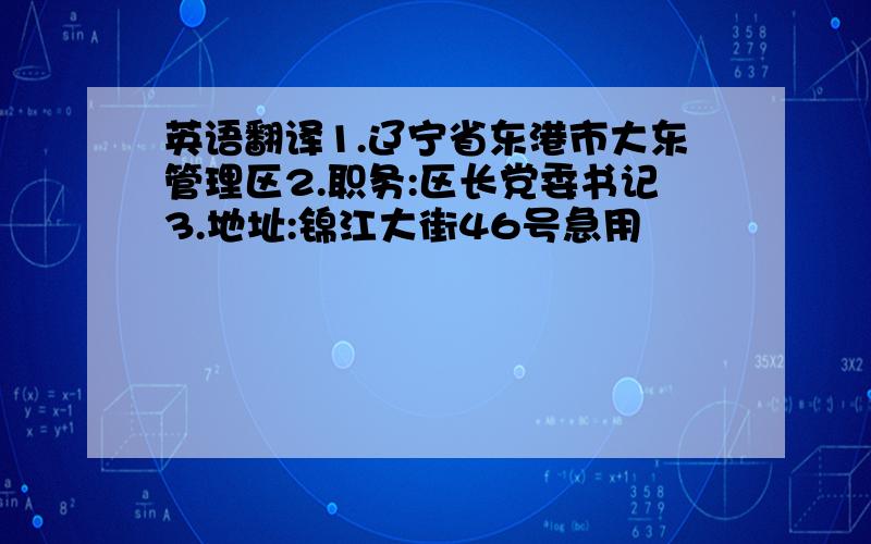 英语翻译1.辽宁省东港市大东管理区2.职务:区长党委书记3.地址:锦江大街46号急用