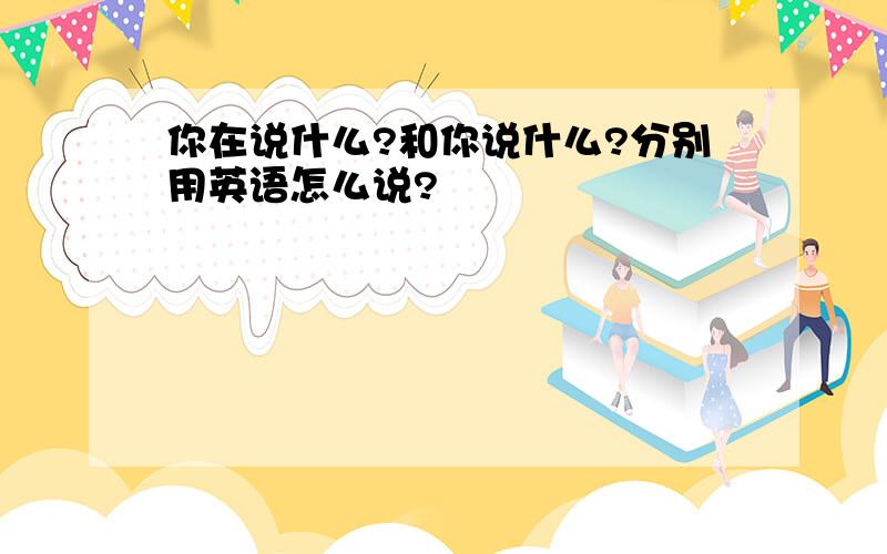 你在说什么?和你说什么?分别用英语怎么说?