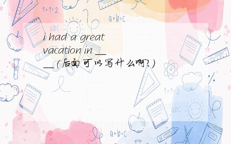 i had a great vacation in ____(后面可以写什么啊?）