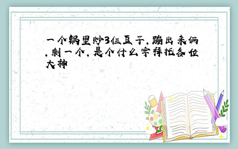 一个锅里炒3仨豆子,蹦出来俩,剩一个,是个什么字拜托各位大神