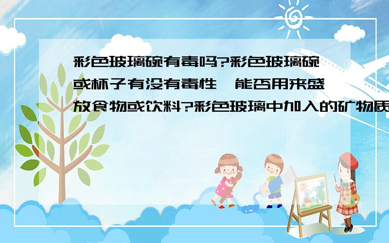 彩色玻璃碗有毒吗?彩色玻璃碗或杯子有没有毒性,能否用来盛放食物或饮料?彩色玻璃中加入的矿物质有没有放射性?