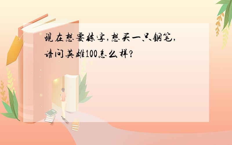 现在想要练字,想买一只钢笔,请问英雄100怎么样?