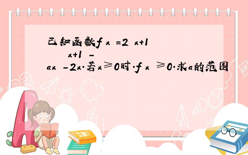 已知函数f﹙x﹚＝2﹙x＋1﹚²㏑﹙x＋1﹚－ax²－2x.若x≥0时.f﹙x﹚≥0.求a的范围