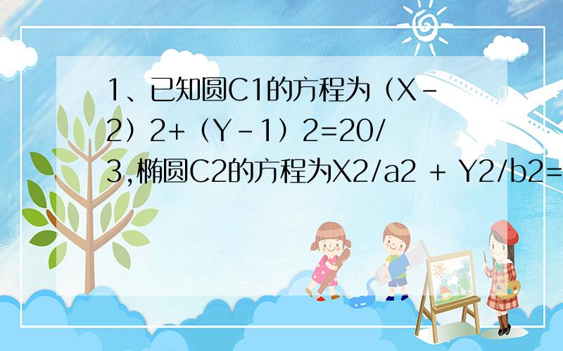 1、已知圆C1的方程为（X-2）2+（Y-1）2=20/3,椭圆C2的方程为X2/a2 + Y2/b2=1(a＞b＞0)