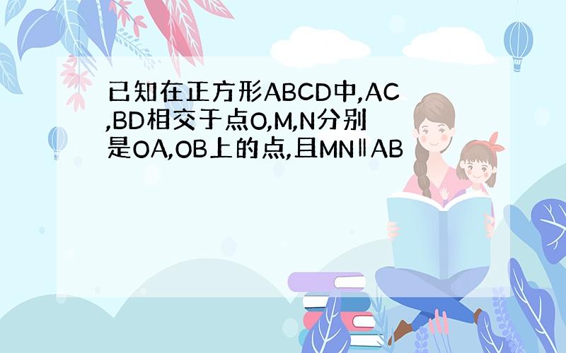 已知在正方形ABCD中,AC,BD相交于点O,M,N分别是OA,OB上的点,且MN‖AB