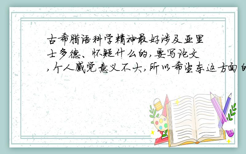 古希腊语科学精神最好涉及亚里士多德、怀疑什么的,要写论文,个人感觉意义不大,所以希望东这方面的达人帮帮忙,感激不尽 字数