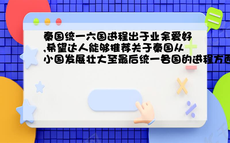 秦国统一六国进程出于业余爱好,希望达人能够推荐关于秦国从小国发展壮大至最后统一各国的进程方面的书籍,先先谢过.