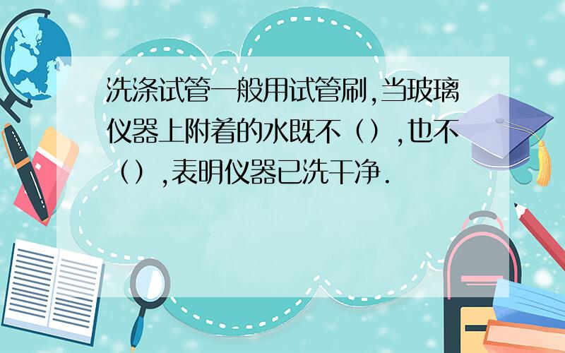 洗涤试管一般用试管刷,当玻璃仪器上附着的水既不（）,也不（）,表明仪器已洗干净.