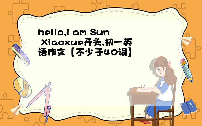 hello,l am Sun Xiaoxue开头,初一英语作文【不少于40词】