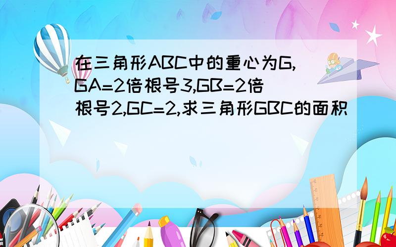 在三角形ABC中的重心为G,GA=2倍根号3,GB=2倍根号2,GC=2,求三角形GBC的面积