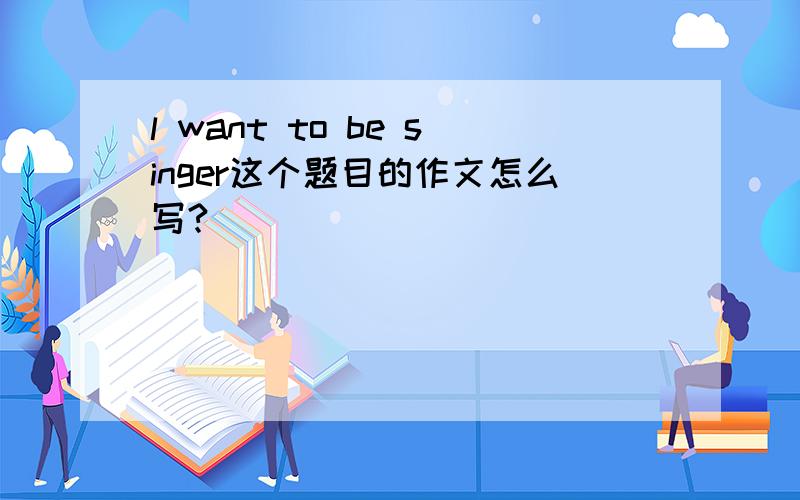 l want to be singer这个题目的作文怎么写?