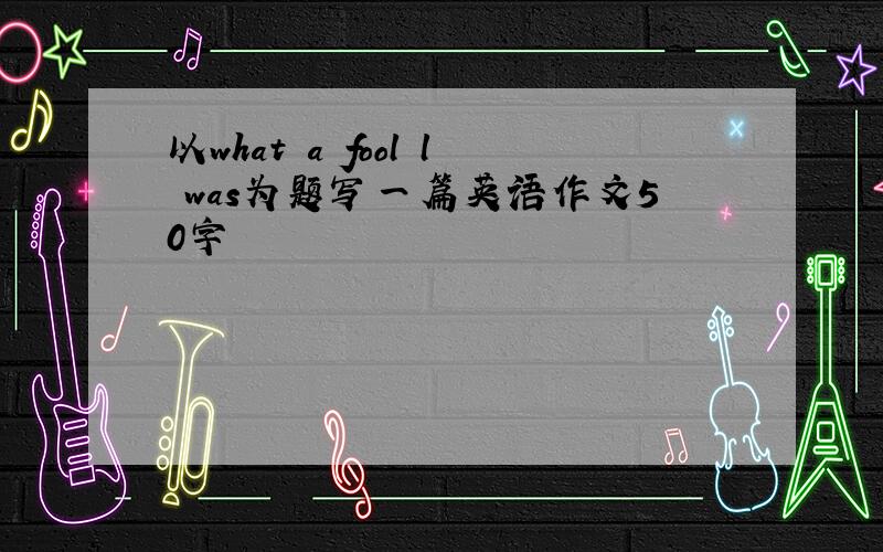 以what a fool l was为题写一篇英语作文50字