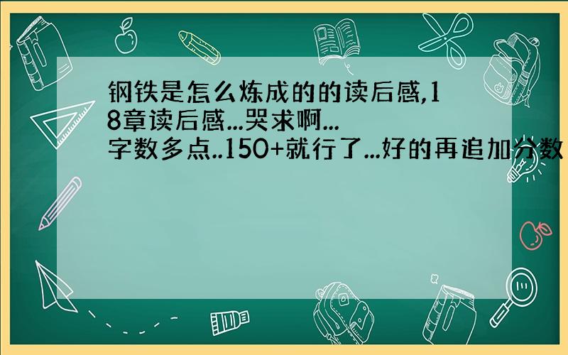 钢铁是怎么炼成的的读后感,18章读后感...哭求啊...字数多点..150+就行了...好的再追加分数