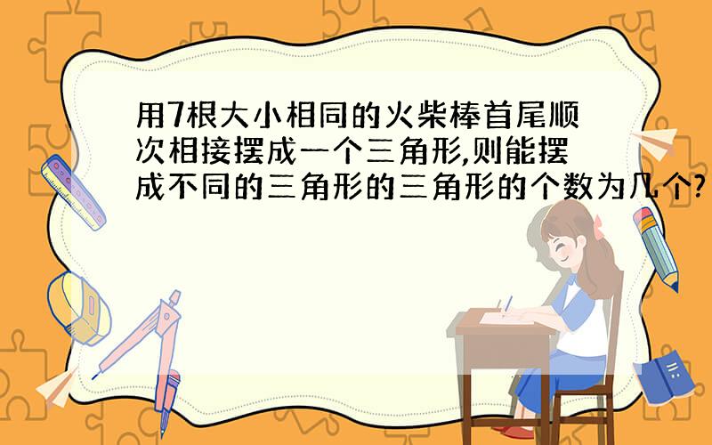 用7根大小相同的火柴棒首尾顺次相接摆成一个三角形,则能摆成不同的三角形的三角形的个数为几个?