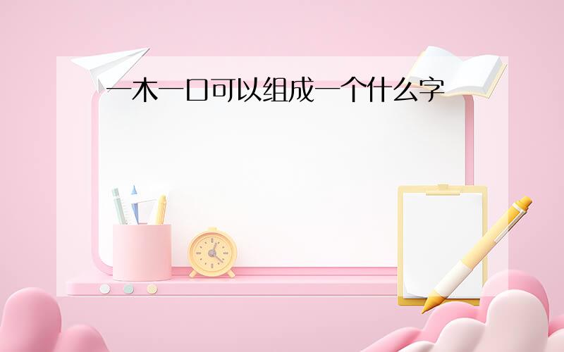 一木一口可以组成一个什么字