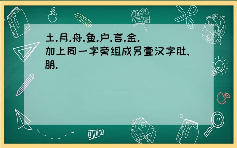 土.月.舟.鱼.户.言.金.加上同一字旁组成另壹汉字肚.朋.