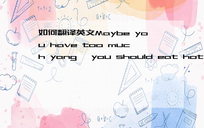 如何翻译英文Maybe you have too much yang ,you should eat hot yang