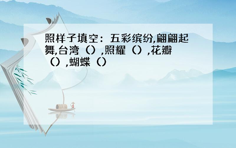 照样子填空：五彩缤纷,翩翩起舞,台湾（）,照耀（）,花瓣（）,蝴蝶（）