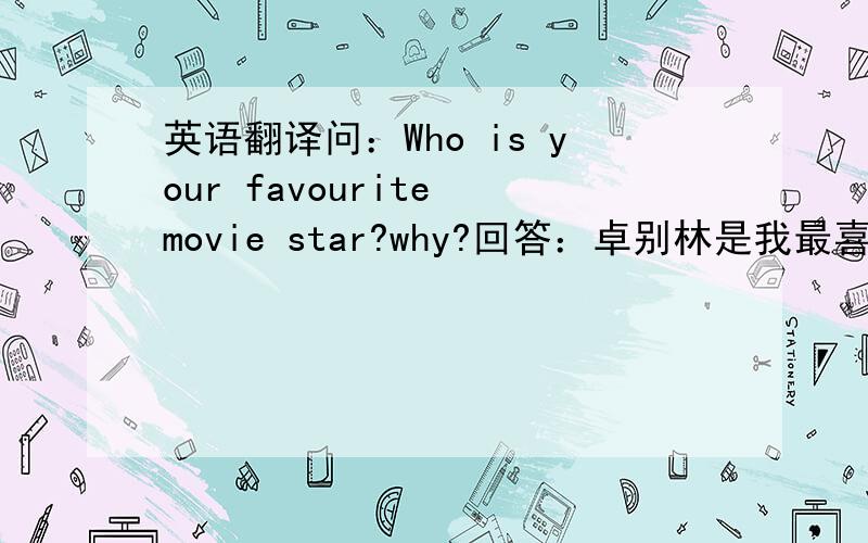 英语翻译问：Who is your favourite movie star?why?回答：卓别林是我最喜欢的电影明星