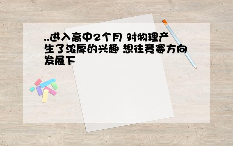 ..进入高中2个月 对物理产生了浓厚的兴趣 想往竞赛方向发展下