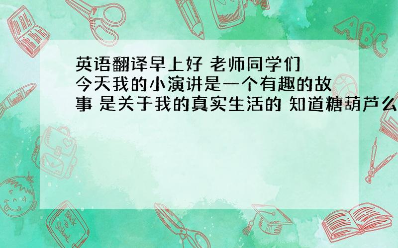 英语翻译早上好 老师同学们 今天我的小演讲是一个有趣的故事 是关于我的真实生活的 知道糖葫芦么 它既好吃又很黏 你能想象